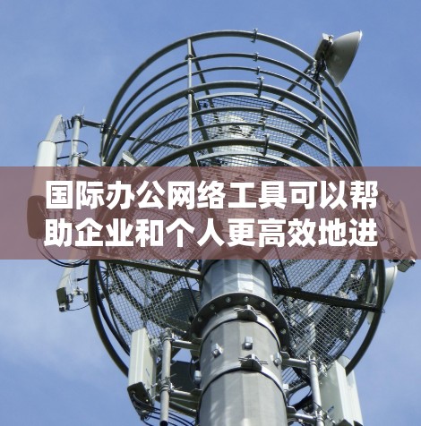 国际办公网络工具可以帮助企业和个人更高效地进行跨国协作、通信和项目管理。以下是一些常用的国际办公网络工具的分类和推荐 国际办公网络工具可以帮助企业和个人更高效地进行跨国协作、通信和项目管理。以下是一些常用的国际办公网络工具的分类和推荐