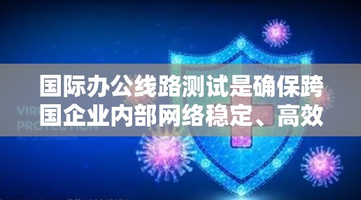 国际办公线路测试是确保跨国企业内部网络稳定、高效运行的关键过程。以下是对这一测试过程的详细总结
