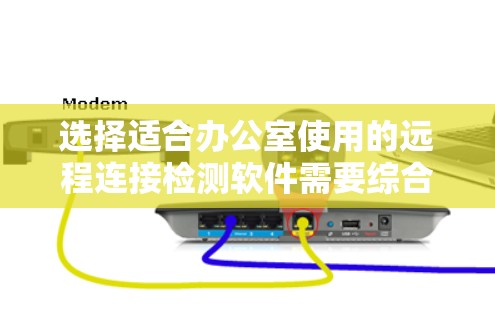 选择适合办公室使用的远程连接检测软件需要综合考虑功能、易用性、成本和团队能力。以下是针对不同需求和特点的推荐