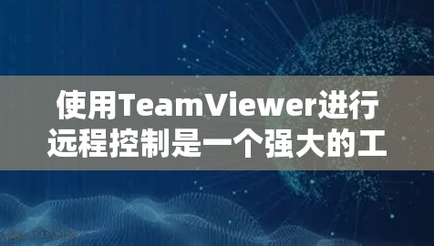 使用TeamViewer进行远程控制是一个强大的工具，可以帮助你高效地管理和操作多台设备。以下是使用TeamViewer的步骤指南