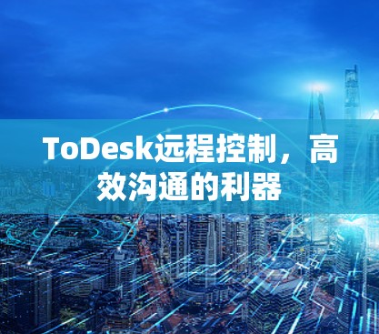 ToDesk远程控制，高效沟通的利器