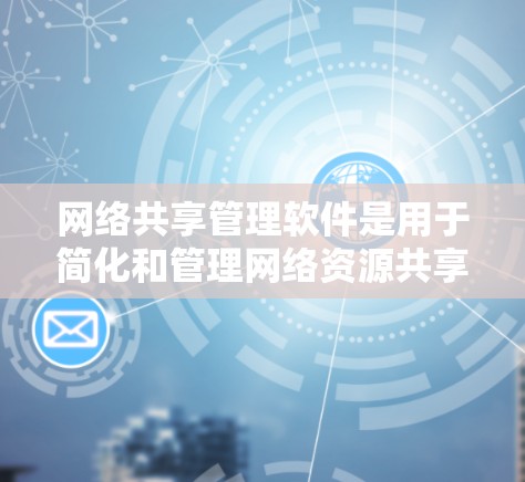 网络共享管理软件是用于简化和管理网络资源共享的工具。这些软件能够帮助用户或企业轻松共享文件、打印机、驱动器等资源，并管理访问权限和权限分配。以下是一些常用的网络共享管理软件