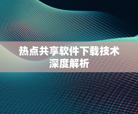 热点共享软件下载技术深度解析 热点共享软件下载技术深度解析
