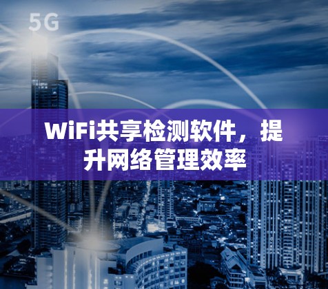 WiFi共享检测软件,提升网络管理效率 WiFi共享检测软件,提升网络管理效率