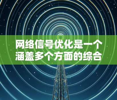 网络信号优化是一个涵盖多个方面的综合技能，涉及从基础测试到高级配置的多个步骤。以下是一个有条理的学习和操作指南，帮助您逐步掌握网络信号优化的技巧