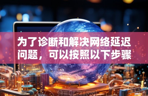 为了诊断和解决网络延迟问题，可以按照以下步骤使用适当的工具和方法进行