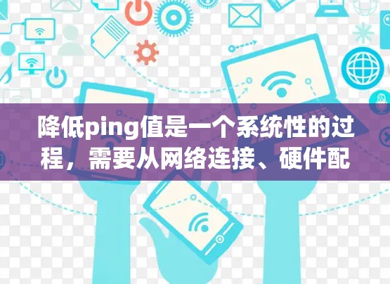 降低ping值是一个系统性的过程,需要从网络连接、硬件配置到软件设置等多个方面进行调整。以下是分步骤的解决方案 降低ping值是一个系统性的过程,需要从网络连接、硬件配置到软件设置等多个方面进行调整。以下是分步骤的解决方案