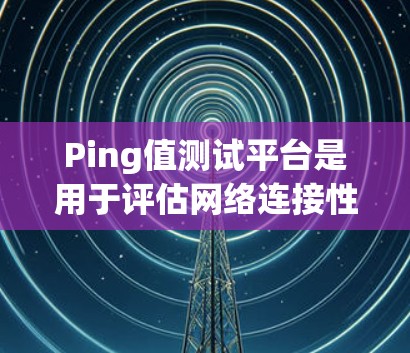 Ping值测试平台是用于评估网络连接性能的重要工具,主要关注延迟和带宽。以下是对其的详细分析 Ping值测试平台是用于评估网络连接性能的重要工具,主要关注延迟和带宽。以下是对其的详细分析