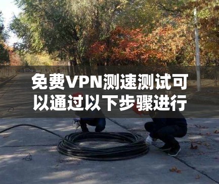 免费VPN测速测试可以通过以下步骤进行 免费VPN测速测试可以通过以下步骤进行