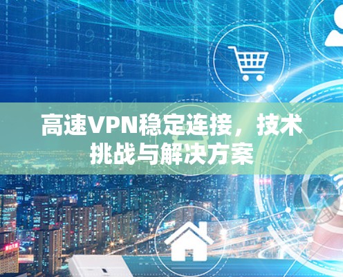 高速VPN稳定连接,技术挑战与解决方案 高速VPN稳定连接,技术挑战与解决方案