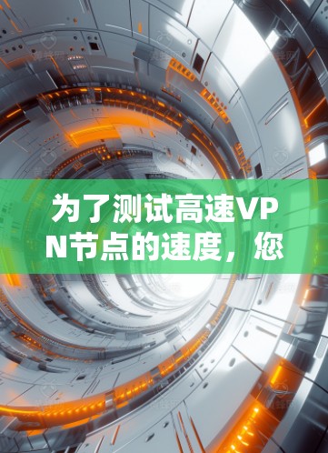为了测试高速VPN节点的速度，您可以按照以下步骤进行