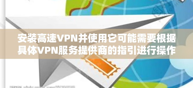 安装高速VPN并使用它可能需要根据具体VPN服务提供商的指引进行操作。以下是一个通用的VPN安装和配置步骤示例，假设你已经选择并注册了一个VPN服务提供商，并且已经下载了相应的VPN软件或客户端