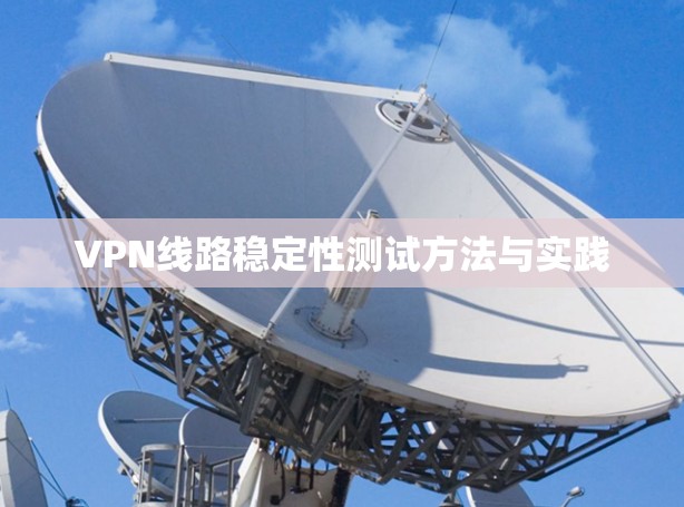 VPN线路稳定性测试方法与实践 VPN线路稳定性测试方法与实践