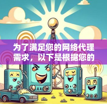 为了满足您的网络代理需求,以下是根据您的需求和考虑因素整理的解决方案 为了满足您的网络代理需求,以下是根据您的需求和考虑因素整理的解决方案