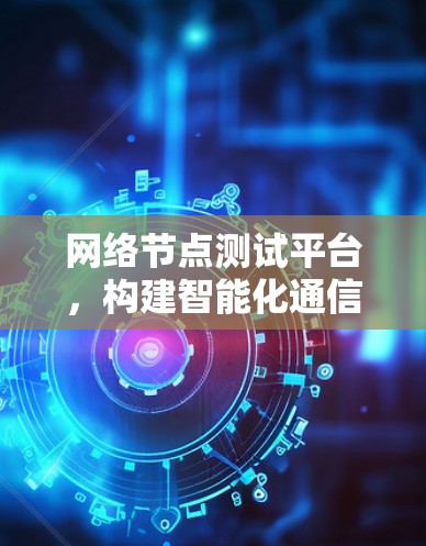 网络节点测试平台，构建智能化通信网络的关键工具