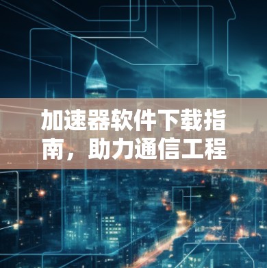 加速器软件下载指南，助力通信工程性能优化