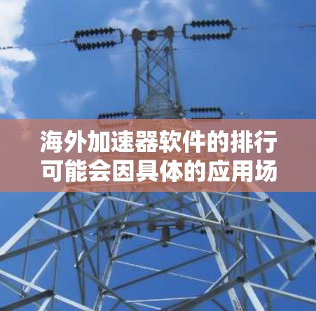 海外加速器软件的排行可能会因具体的应用场景、行业需求以及用户偏好而有所不同。以下是一些常见的海外加速器软件及其特点,供您参考 海外加速器软件的排行可能会因具体的应用场景、行业需求以及用户偏好而有所不同。以下是一些常见的海外加速器软件及其特点,供您参考