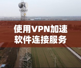 使用VPN加速软件连接服务器的步骤如下