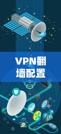 VPN翻墙配置详解,安全可靠的网络访问方法