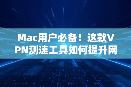 Mac用户必备！这款VPN测速工具如何提升网络性能