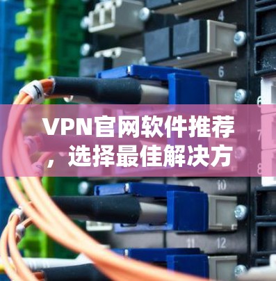 VPN官网软件推荐,选择最佳解决方案 VPN官网软件推荐,选择最佳解决方案