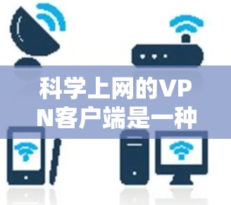 科学上网的VPN客户端是一种强大的工具，帮助用户保护隐私并安全访问互联网。以下是选择和使用VPN客户端的关键点