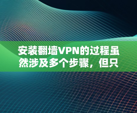 安装翻墙VPN的过程虽然涉及多个步骤，但只要按照正确的方法来，一步步来即可完成。以下是详细的安装教程