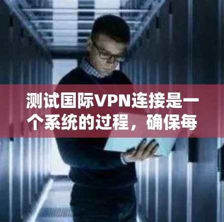 测试国际VPN连接是一个系统的过程，确保每一步都进行到位，可以帮助识别并解决可能出现的问题。以下是详细的步骤指南