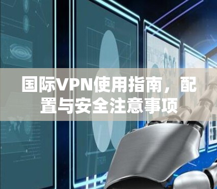 国际VPN使用指南，配置与安全注意事项