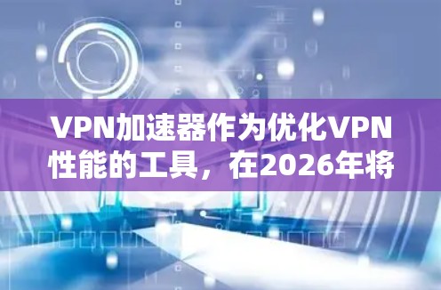 VPN加速器作为优化VPN性能的工具，在2026年将继续发挥重要作用。以下是对VPN加速器排行榜的一些关键点和建议