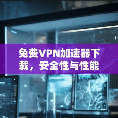 免费VPN加速器下载,安全性与性能的平衡 免费VPN加速器下载,安全性与性能的平衡