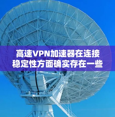 高速VPN加速器在连接稳定性方面确实存在一些常见问题和解决方法。以下是一些常见问题及解决方法
