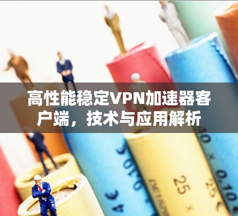 高性能稳定VPN加速器客户端,技术与应用解析 高性能稳定VPN加速器客户端,技术与应用解析