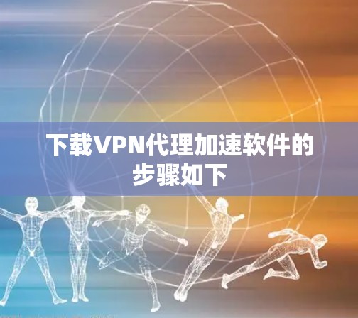 下载VPN代理加速软件的步骤如下 下载VPN代理加速软件的步骤如下