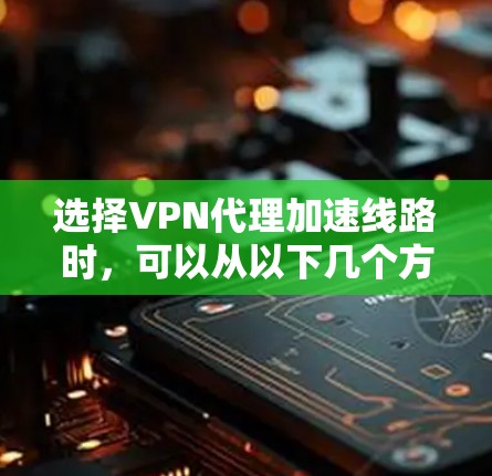 选择VPN代理加速线路时,可以从以下几个方面进行综合考虑,以确保连接速度、稳定性和安全性。以下是一些关键因素和建议 选择VPN代理加速线路时,可以从以下几个方面进行综合考虑,以确保连接速度、稳定性和安全性。以下是一些关键因素和建议