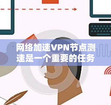 网络加速VPN<strong>节点测速</strong>是一个重要的任务,尤其是在需要确保数据传输效率和安全性时。以下是一些关于如何测速和优化VPN节点的建议和方法