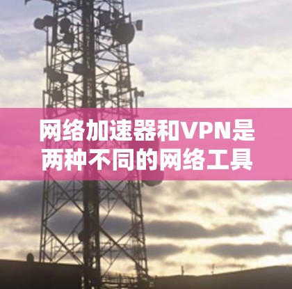 网络加速器和VPN是两种不同的网络工具,各自有不同的功能和用途。以下是关于它们的简要解释和如何下载的步骤