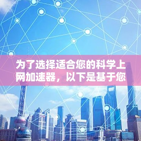 为了选择适合您的科学上网加速器，以下是基于您的需求和思考过程的分步建议