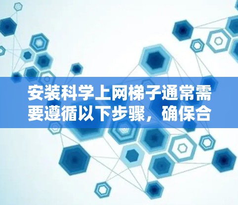 安装科学上网梯子通常需要遵循以下步骤，确保合法、道德和有效地抓取网络数据。以下是详细的步骤指南