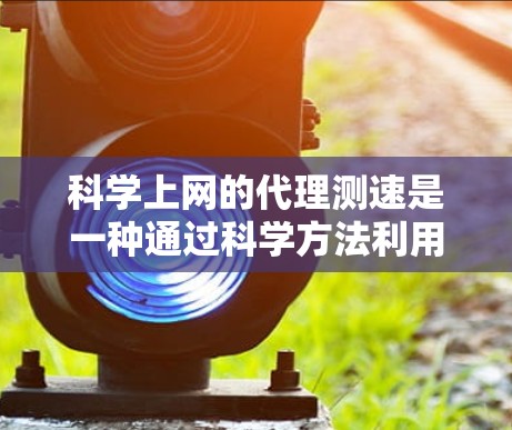 科学上网的代理测速是一种通过科学方法利用代理服务器来测试网络性能的过程。以下是详细的步骤和方法