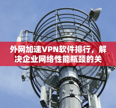 外网加速VPN软件排行,解决企业网络性能瓶颈的关键工具 外网加速VPN软件排行,解决企业网络性能瓶颈的关键工具