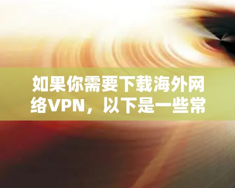 如果你需要下载海外网络VPN，以下是一些常用的VPN服务及其下载链接和简要说明