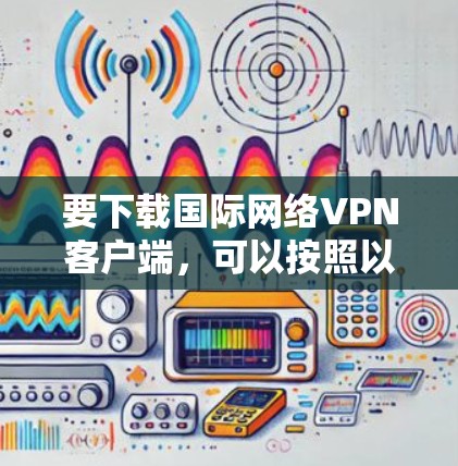 要下载国际网络VPN客户端，可以按照以下步骤操作