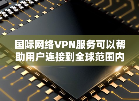 国际网络VPN服务可以帮助用户连接到全球范围内的网络，提供安全和隐私保护。以下是选择和使用国际网络VPN的分步指南