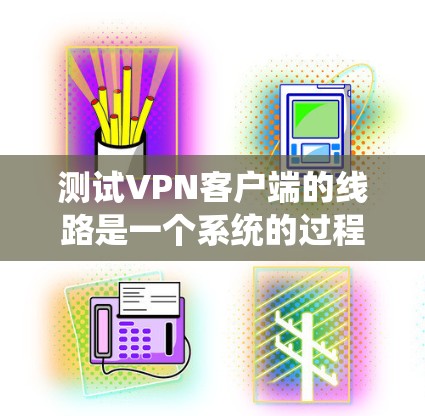 测试VPN客户端的线路是一个系统的过程，确保每一步都正确配置和测试，以确保VPN连接正常稳定。以下是分步骤的指南