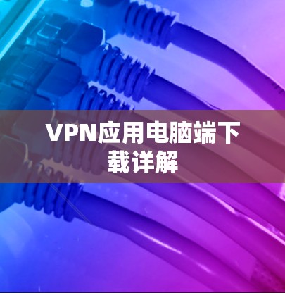 VPN应用电脑端下载详解 VPN应用电脑端下载详解