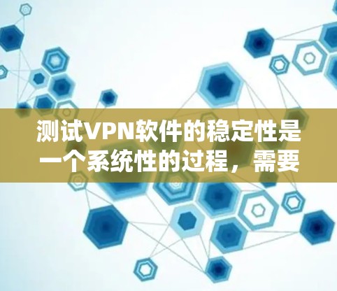 测试VPN软件的稳定性是一个系统性的过程，需要从多个维度进行全面评估。以下是一个有条理的测试计划，帮助确保VPN软件的稳定性