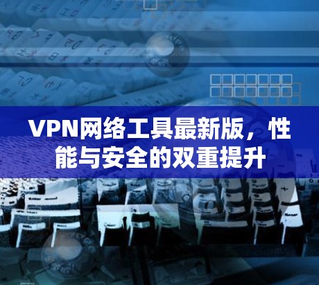 VPN网络工具最新版,性能与安全的双重提升 VPN网络工具最新版,性能与安全的双重提升