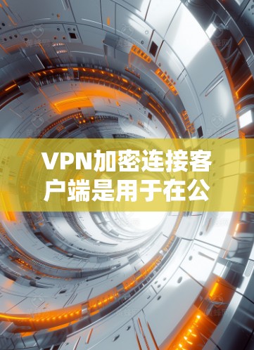 VPN加密连接客户端是用于在公共网络中建立安全连接的软件，保护数据隐私。以下是配置和使用该客户端的分步指南