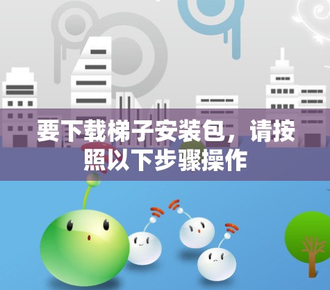 要下载梯子安装包,请按照以下步骤操作 要下载梯子安装包,请按照以下步骤操作